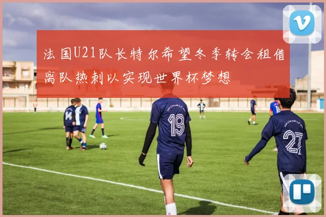 法国U21队长特尔希望冬季转会租借离队热刺以实现世界杯梦想
