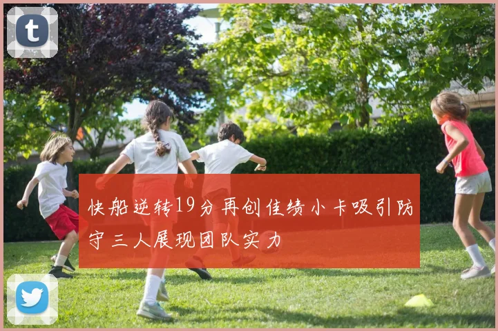 快船逆转19分再创佳绩小卡吸引防守三人展现团队实力