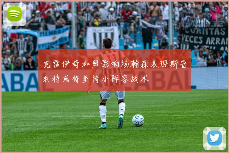 克雷伊奇加盟影响杨瀚森表现斯普利特或将坚持小阵容战术