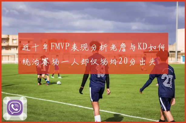 近十年FMVP表现分析老詹与KD如何统治赛场一人却仅场均20分出头