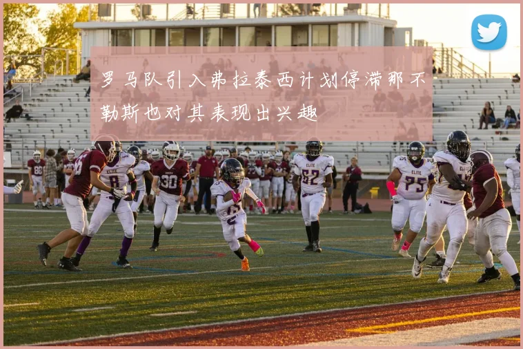 罗马队引入弗拉泰西计划停滞那不勒斯也对其表现出兴趣