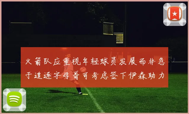 火箭队应重视年轻球员发展而非急于追逐字母哥可考虑签下伊森助力成长