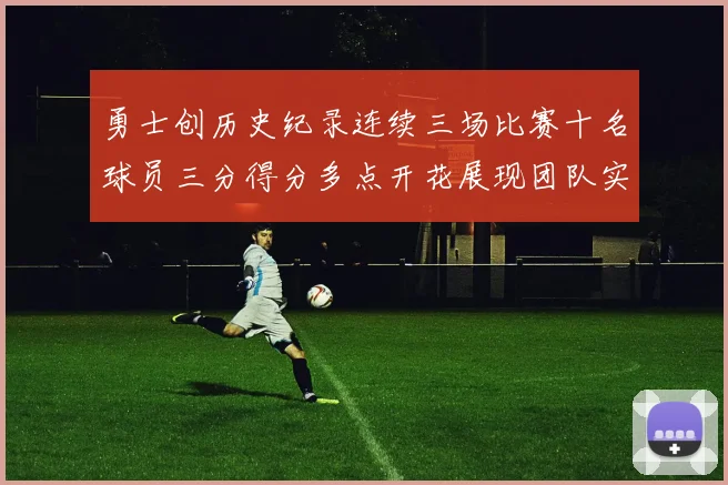 勇士创历史纪录连续三场比赛十名球员三分得分多点开花展现团队实力