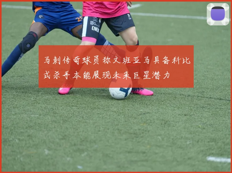 马刺传奇球员称文班亚马具备科比式杀手本能展现未来巨星潜力