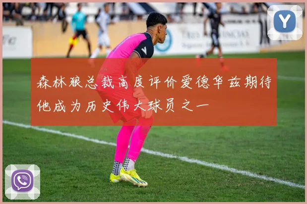 森林狼总裁高度评价爱德华兹期待他成为历史伟大球员之一