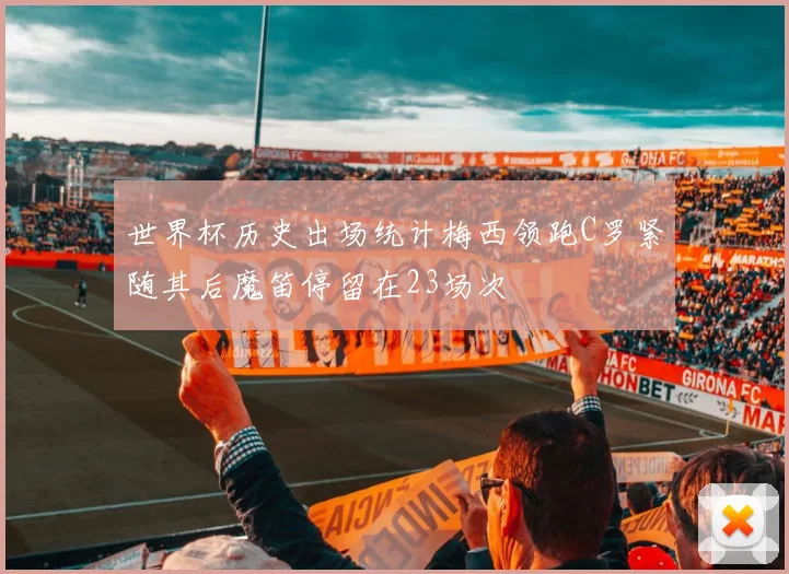 世界杯历史出场统计梅西领跑C罗紧随其后魔笛停留在23场次