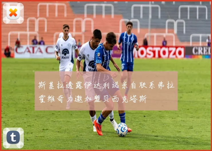 斯基拉透露伊达利诺亲自联系弗拉霍维奇力邀加盟贝西克塔斯