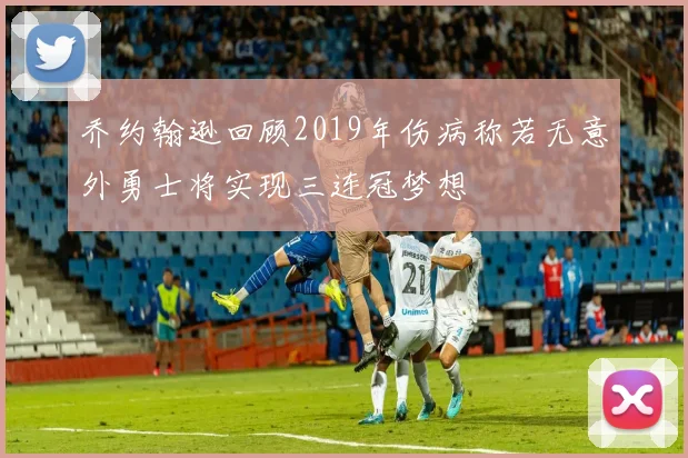 乔约翰逊回顾2019年伤病称若无意外勇士将实现三连冠梦想