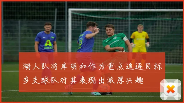 湖人队将库明加作为重点追逐目标多支球队对其表现出浓厚兴趣