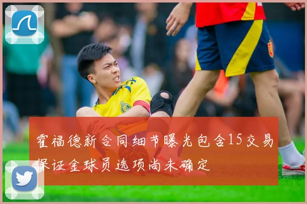 霍福德新合同细节曝光包含15交易保证金球员选项尚未确定