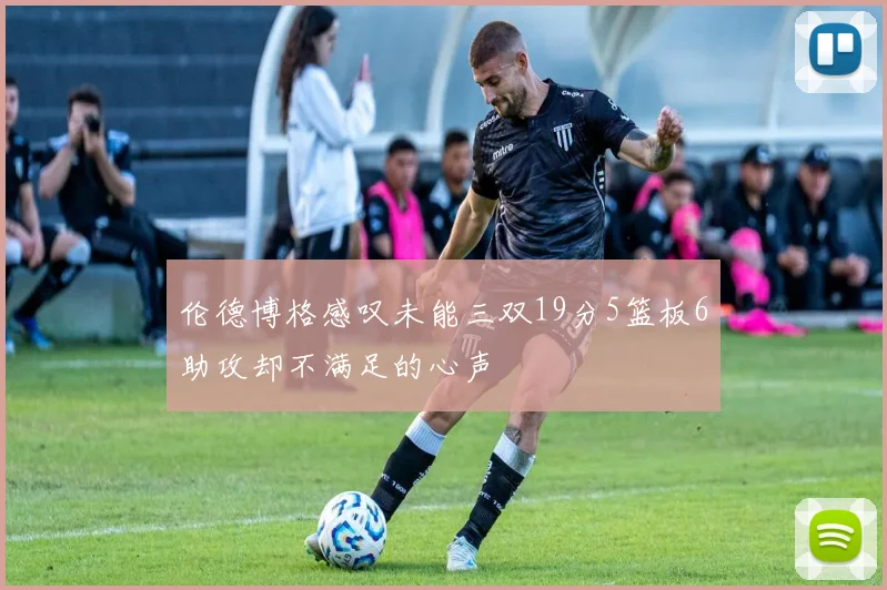 伦德博格感叹未能三双19分5篮板6助攻却不满足的心声