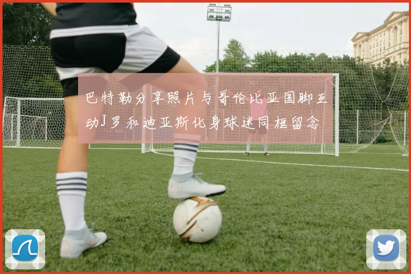 巴特勒分享照片与哥伦比亚国脚互动J罗和迪亚斯化身球迷同框留念