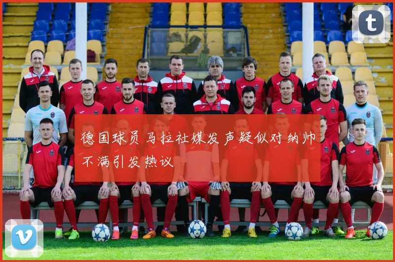 德国球员马拉社媒发声疑似对纳帅不满引发热议
