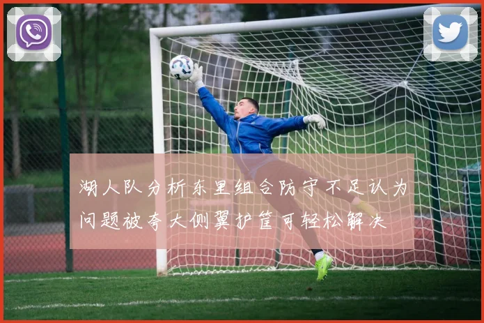 湖人队分析东里组合防守不足认为问题被夸大侧翼护筐可轻松解决