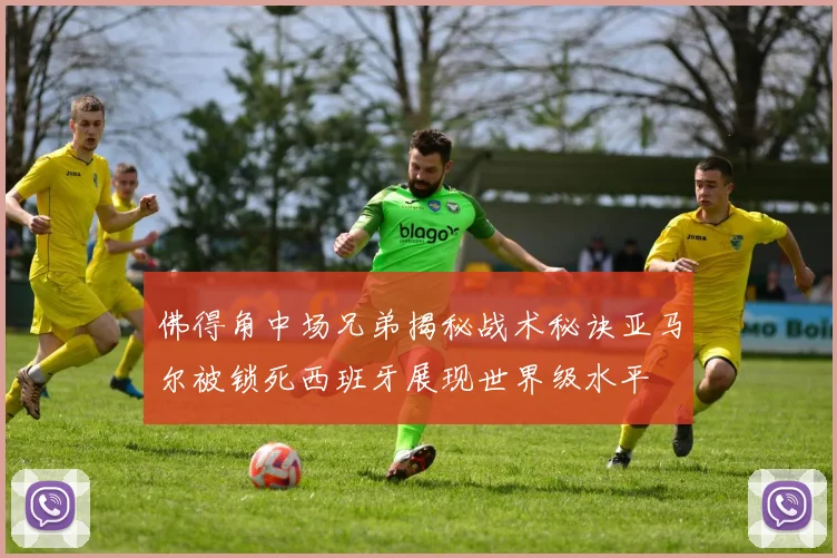 佛得角中场兄弟揭秘战术秘诀亚马尔被锁死西班牙展现世界级水平