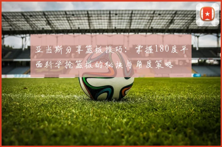 亚当斯分享篮板技巧：掌握180度平面科学抢篮板的秘诀与角度策略
