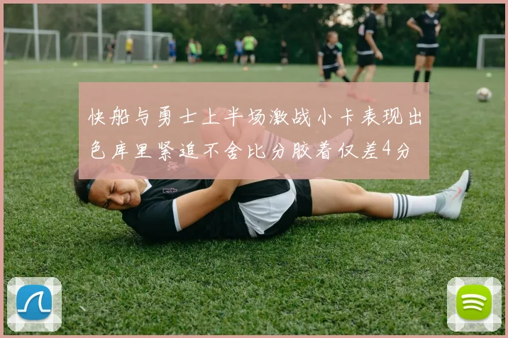 快船与勇士上半场激战小卡表现出色库里紧追不舍比分胶着仅差4分