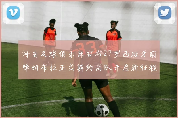 河南足球俱乐部宣布27岁西班牙前锋姆布拉正式解约离队开启新征程