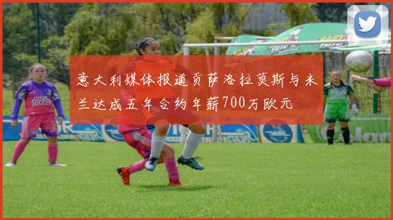意大利媒体报道贡萨洛拉莫斯与米兰达成五年合约年薪700万欧元
