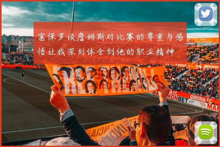富保罗谈詹姆斯对比赛的尊重与感悟让我深刻体会到他的职业精神