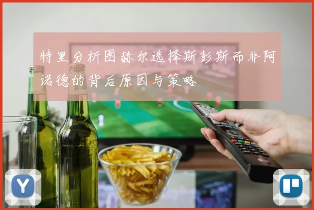特里分析图赫尔选择斯彭斯而非阿诺德的背后原因与策略