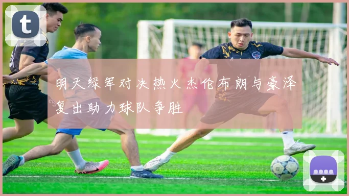 明天绿军对决热火杰伦布朗与豪泽复出助力球队争胜