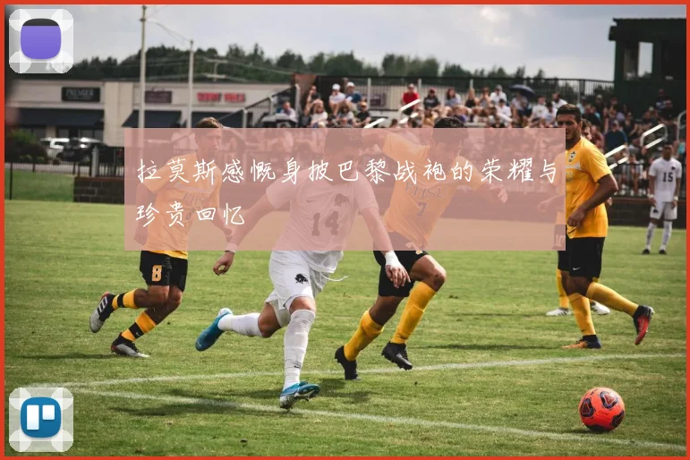 拉莫斯感慨身披巴黎战袍的荣耀与珍贵回忆